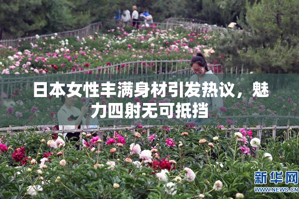 日本女性丰满身材引发热议，魅力四射无可抵挡
