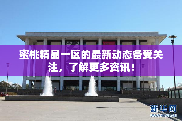 蜜桃精品一区的最新动态备受关注，了解更多资讯！