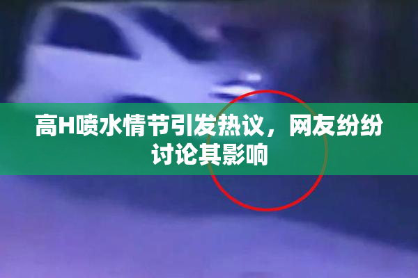 高H喷水情节引发热议，网友纷纷讨论其影响