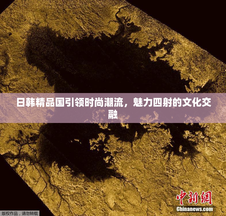 日韩精品国引领时尚潮流，魅力四射的文化交融