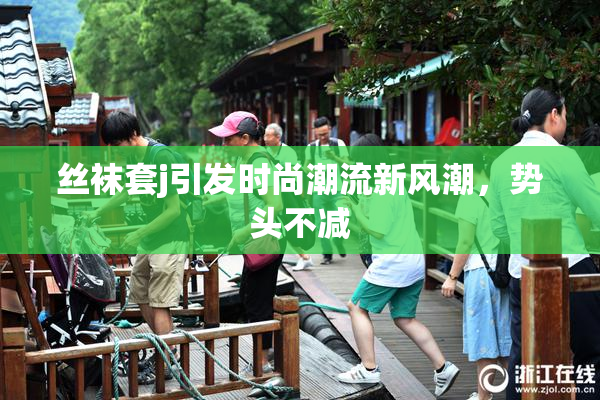 丝袜套j引发时尚潮流新风潮，势头不减
