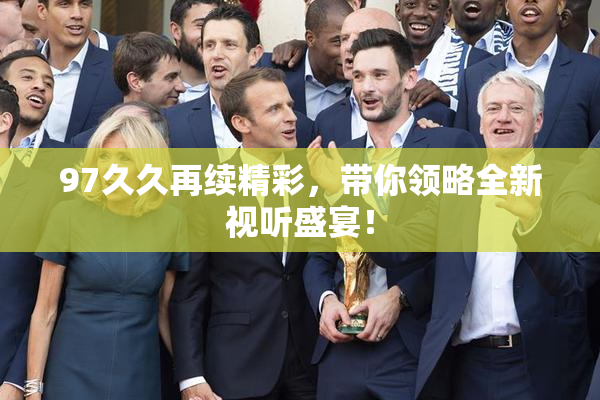 97久久再续精彩，带你领略全新视听盛宴！