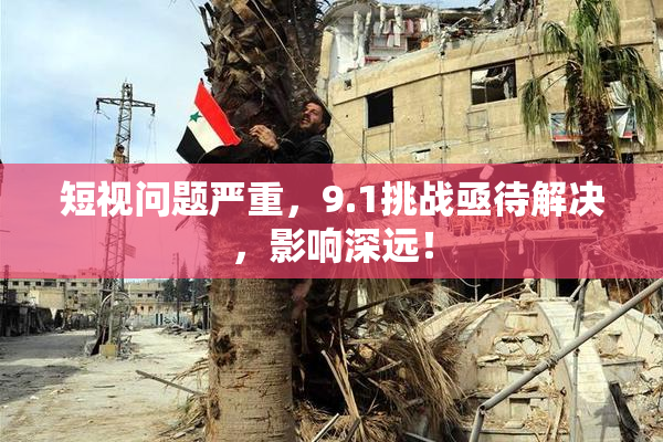 短视问题严重，9.1挑战亟待解决，影响深远！