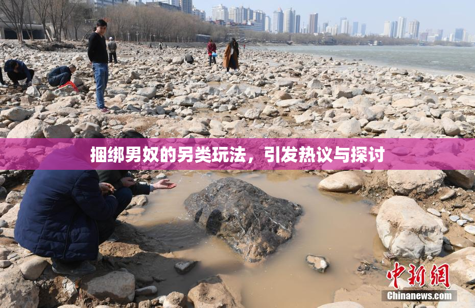 捆绑男奴的另类玩法，引发热议与探讨