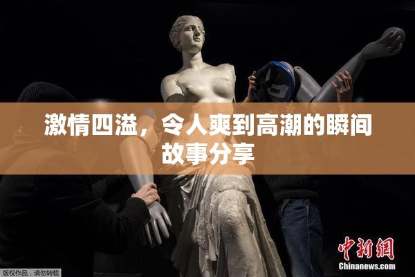 激情四溢，令人爽到高潮的瞬间故事分享