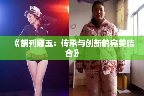 《胡列娜玉：传承与创新的完美结合》