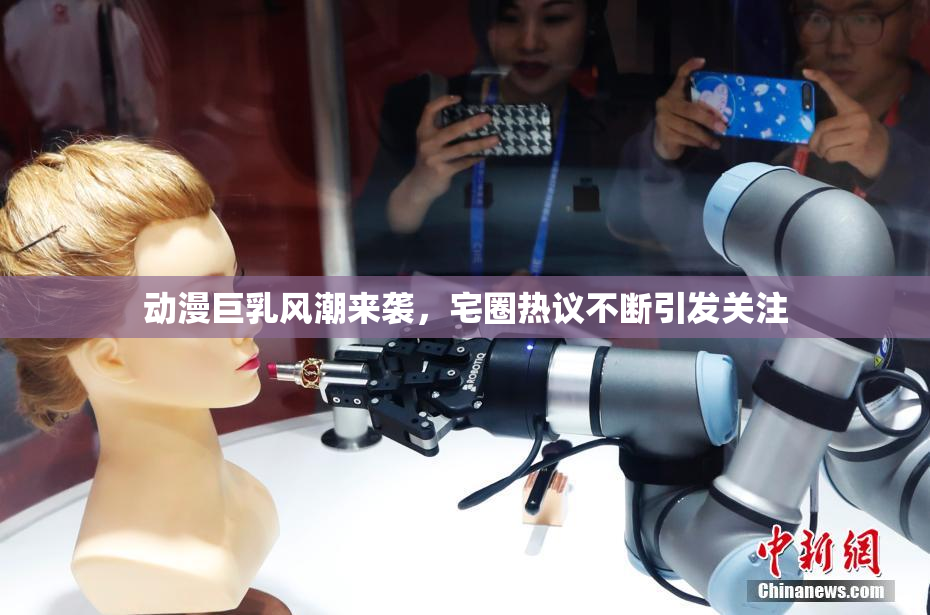动漫巨乳风潮来袭，宅圈热议不断引发关注