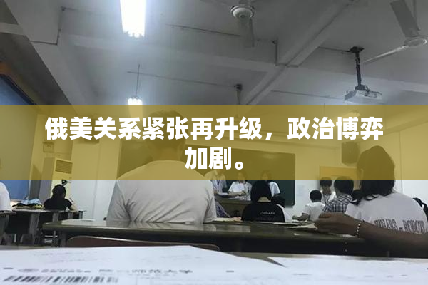 俄美关系紧张再升级，政治博弈加剧。