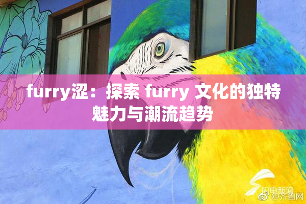 furry涩：探索 furry 文化的独特魅力与潮流趋势