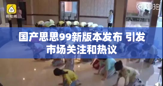 国产思思99新版本发布 引发市场关注和热议