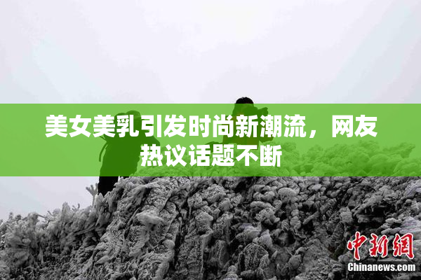 美女美乳引发时尚新潮流，网友热议话题不断