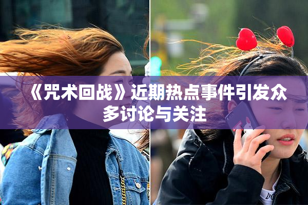 《咒术回战》近期热点事件引发众多讨论与关注