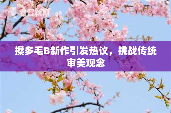 搡多毛B新作引发热议，挑战传统审美观念