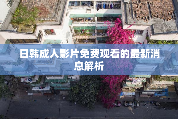 日韩成人影片免费观看的最新消息解析