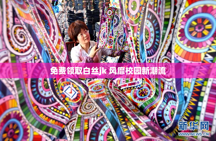 免费领取白丝jk 风靡校园新潮流