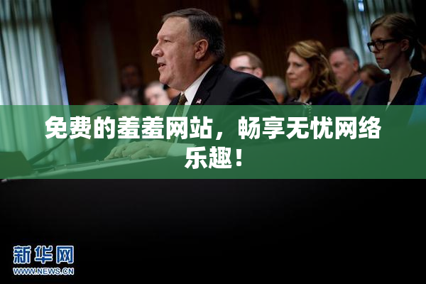 免费的羞羞网站，畅享无忧网络乐趣！