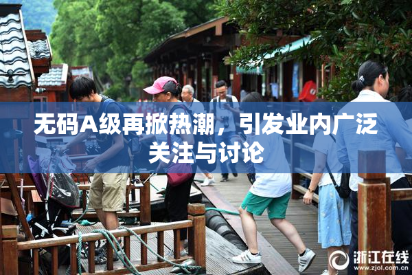 无码A级再掀热潮，引发业内广泛关注与讨论