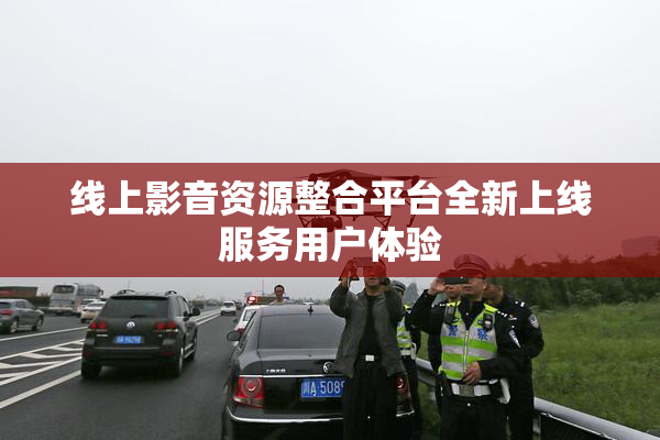 线上影音资源整合平台全新上线服务用户体验
