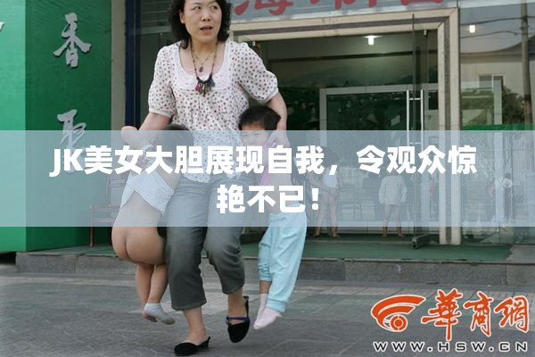 JK美女大胆展现自我，令观众惊艳不已！