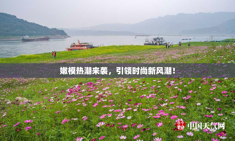 嫩模热潮来袭，引领时尚新风潮！