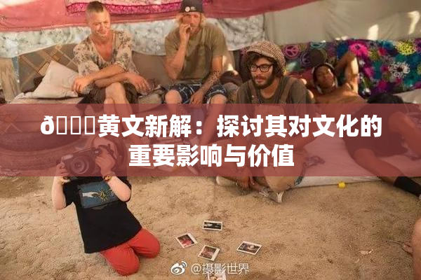 🔞黄文新解：探讨其对文化的重要影响与价值