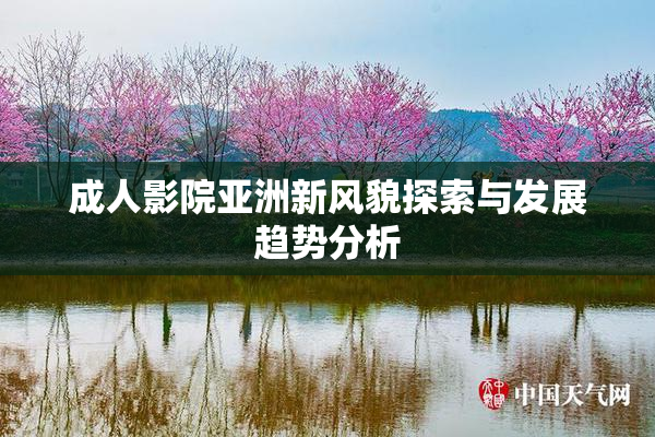 成人影院亚洲新风貌探索与发展趋势分析