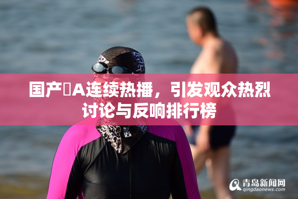 国产婬A连续热播，引发观众热烈讨论与反响排行榜