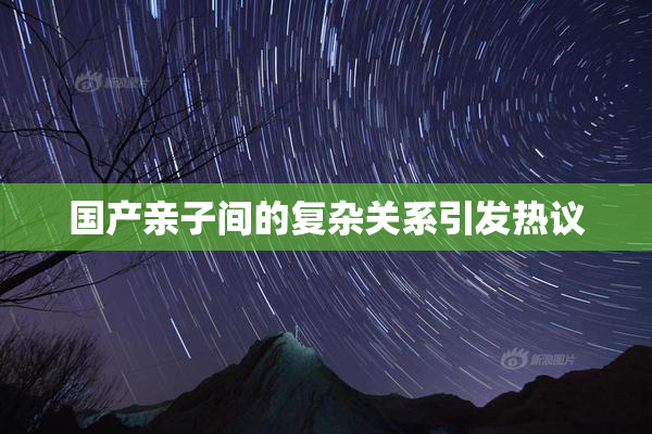 国产亲子间的复杂关系引发热议