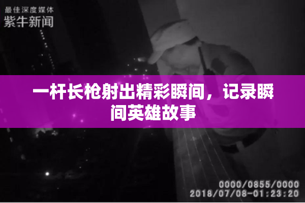 一杆长枪射出精彩瞬间，记录瞬间英雄故事