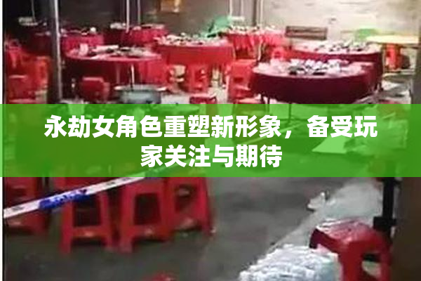 永劫女角色重塑新形象，备受玩家关注与期待