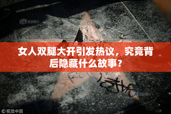 女人双腿大开引发热议，究竟背后隐藏什么故事？