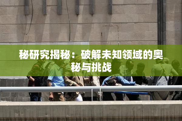 秘研究揭秘：破解未知领域的奥秘与挑战
