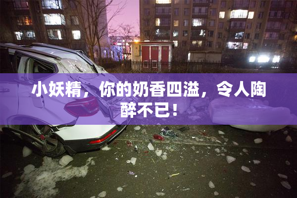 小妖精，你的奶香四溢，令人陶醉不已！
