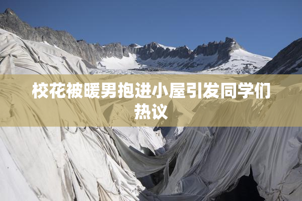校花被暖男抱进小屋引发同学们热议