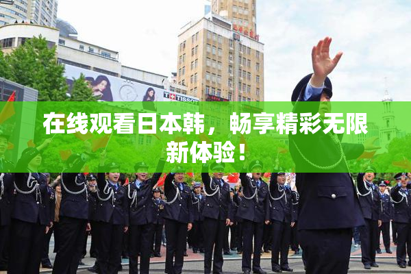 在线观看日本韩，畅享精彩无限新体验！