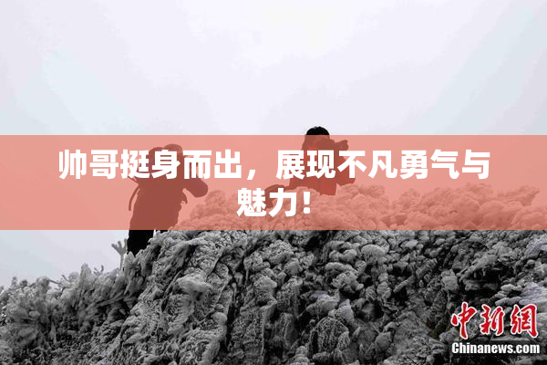 帅哥挺身而出，展现不凡勇气与魅力！