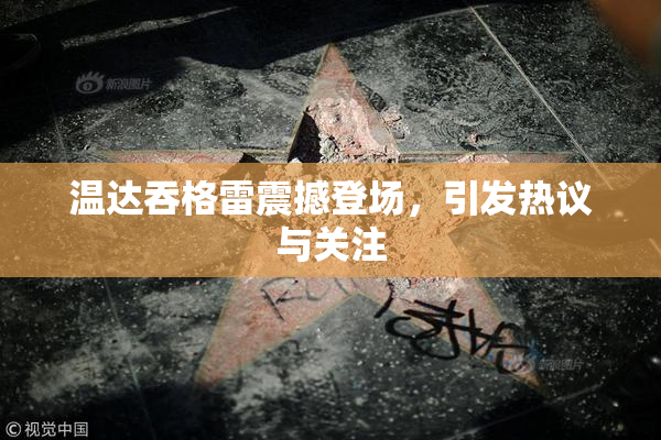 温达吞格雷震撼登场，引发热议与关注