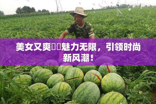 美女又爽❌‌魅力无限，引领时尚新风潮！