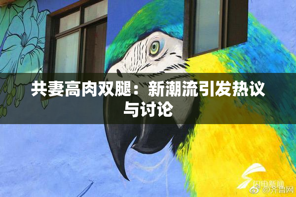 共妻高肉双腿：新潮流引发热议与讨论
