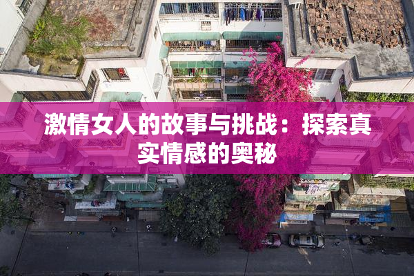 激情女人的故事与挑战：探索真实情感的奥秘