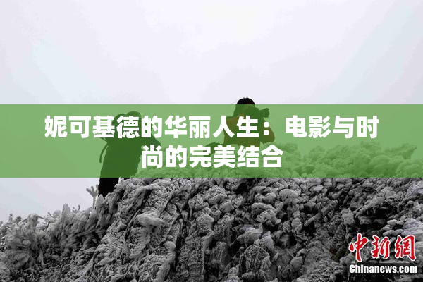 妮可基德的华丽人生：电影与时尚的完美结合