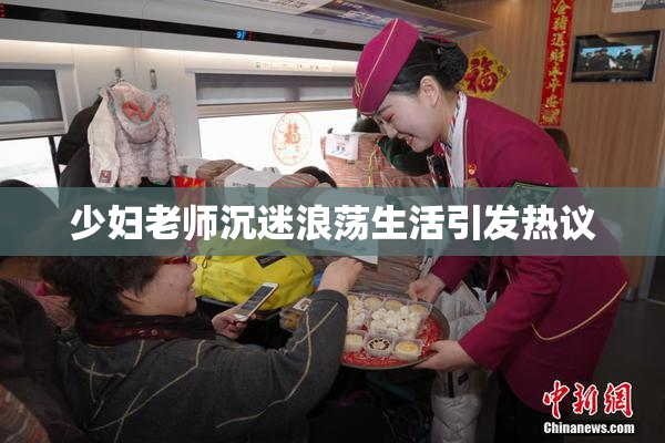 少妇老师沉迷浪荡生活引发热议