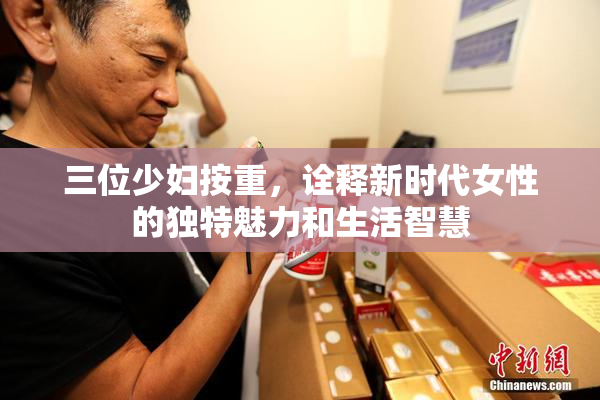 三位少妇按重，诠释新时代女性的独特魅力和生活智慧