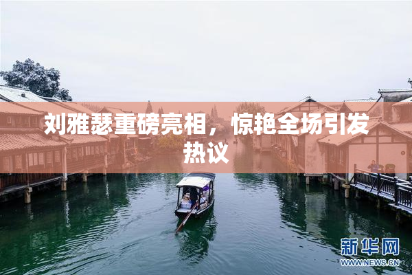 刘雅瑟重磅亮相，惊艳全场引发热议
