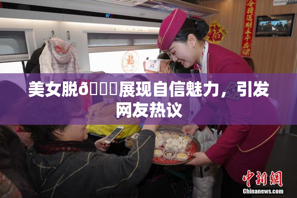 美女脱👙展现自信魅力，引发网友热议