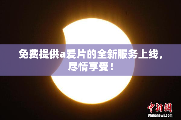 免费提供a爰片的全新服务上线，尽情享受！