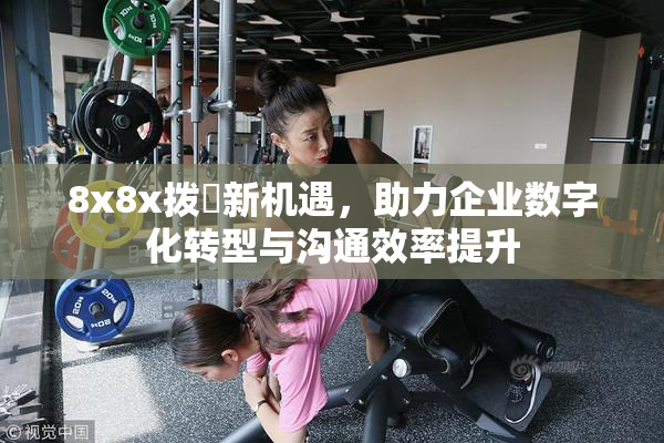 8x8x拨牐新机遇，助力企业数字化转型与沟通效率提升