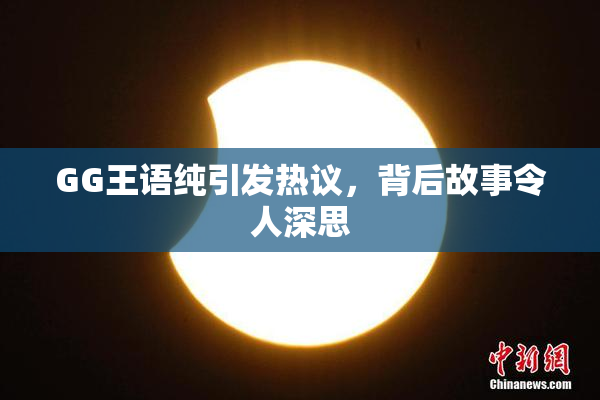 GG王语纯引发热议，背后故事令人深思