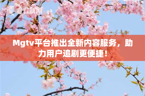 Mgtv平台推出全新内容服务，助力用户追剧更便捷！