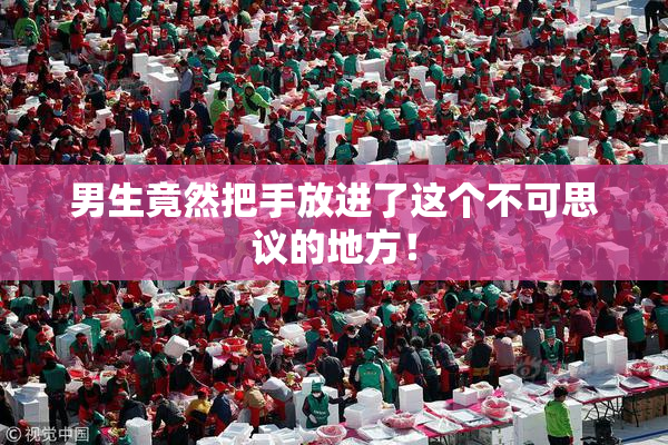 男生竟然把手放进了这个不可思议的地方！